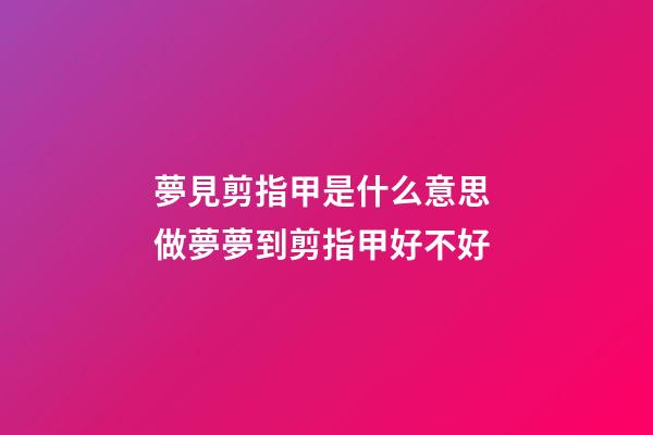 夢見剪指甲是什么意思 做夢夢到剪指甲好不好